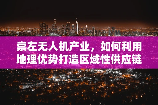 崇左无人机产业，如何利用地理优势打造区域性供应链枢纽？