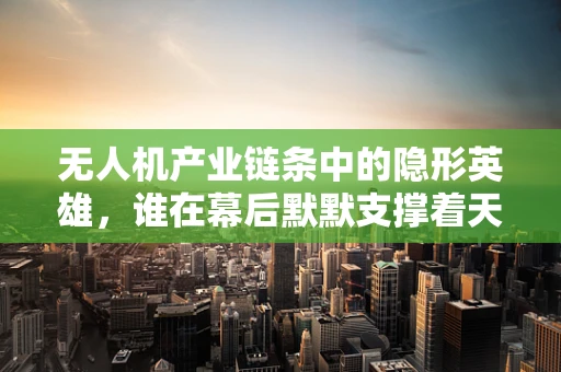 无人机产业链条中的隐形英雄，谁在幕后默默支撑着天空的舞者？