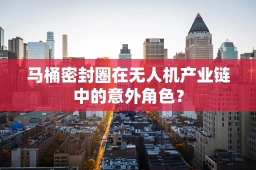 马桶密封圈在无人机产业链中的意外角色？
