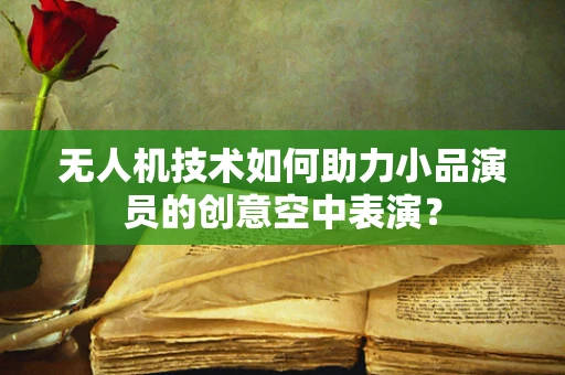 无人机技术如何助力小品演员的创意空中表演？