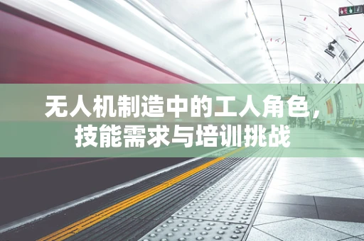 无人机制造中的工人角色，技能需求与培训挑战