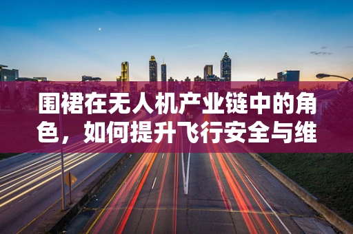 围裙在无人机产业链中的角色，如何提升飞行安全与维护效率？