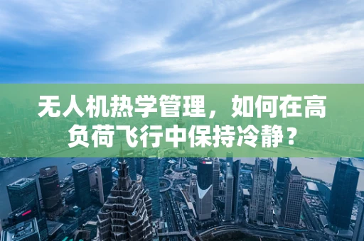 无人机热学管理，如何在高负荷飞行中保持冷静？