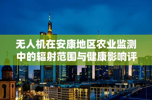 无人机在安康地区农业监测中的辐射范围与健康影响评估