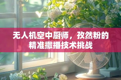 无人机空中厨师，孜然粉的精准撒播技术挑战