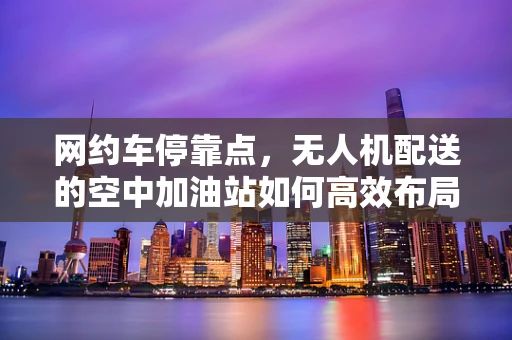 网约车停靠点，无人机配送的空中加油站如何高效布局？