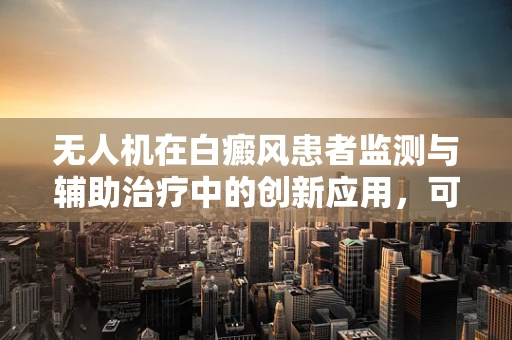 无人机在白癜风患者监测与辅助治疗中的创新应用，可行吗？