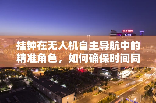 挂钟在无人机自主导航中的精准角色，如何确保时间同步的准确性？