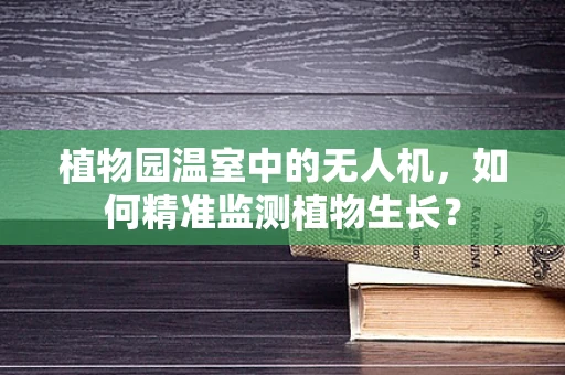 植物园温室中的无人机，如何精准监测植物生长？