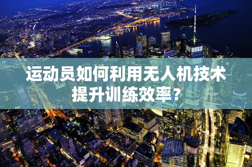 运动员如何利用无人机技术提升训练效率？