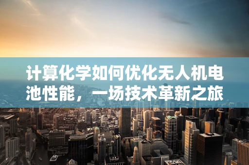 计算化学如何优化无人机电池性能，一场技术革新之旅？