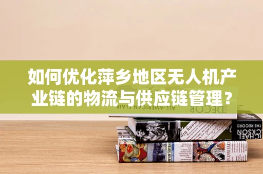 如何优化萍乡地区无人机产业链的物流与供应链管理？