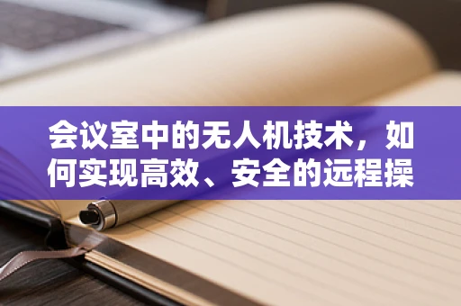 会议室中的无人机技术，如何实现高效、安全的远程操控？