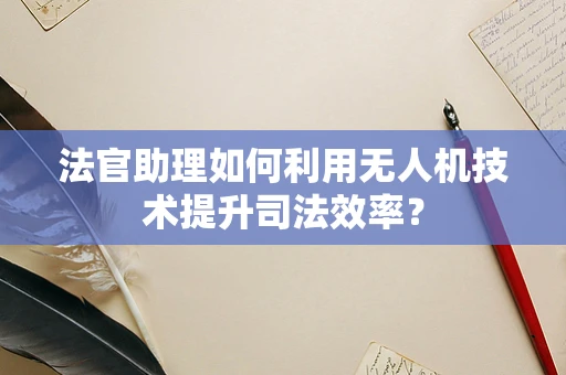 法官助理如何利用无人机技术提升司法效率？