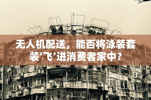 无人机配送，能否将泳装套装‘飞’进消费者家中？