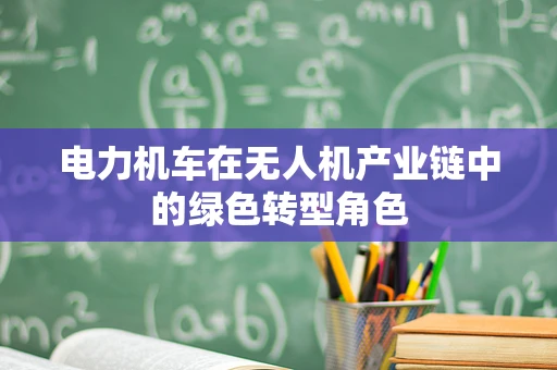 电力机车在无人机产业链中的绿色转型角色