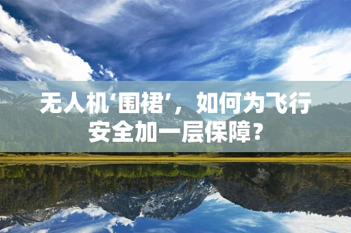 无人机‘围裙’，如何为飞行安全加一层保障？