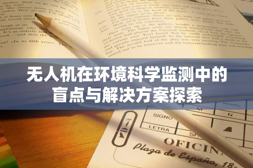 无人机在环境科学监测中的盲点与解决方案探索
