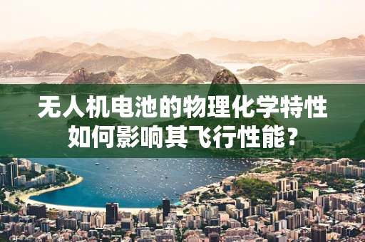无人机电池的物理化学特性如何影响其飞行性能？