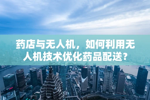 药店与无人机，如何利用无人机技术优化药品配送？