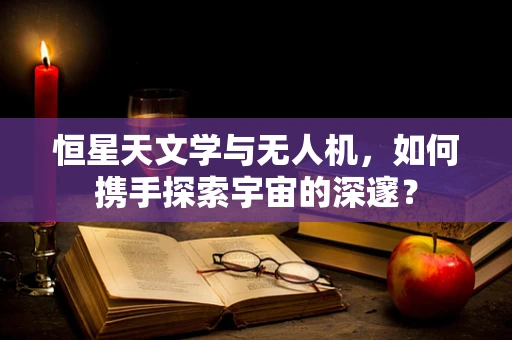 恒星天文学与无人机，如何携手探索宇宙的深邃？
