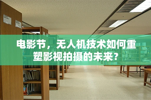 电影节，无人机技术如何重塑影视拍摄的未来？