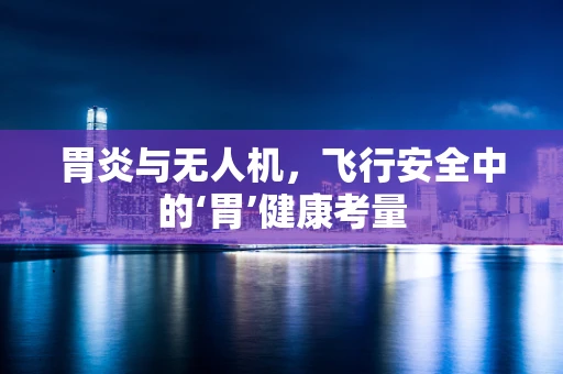 胃炎与无人机，飞行安全中的‘胃’健康考量