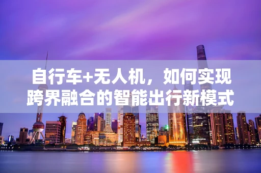 自行车+无人机，如何实现跨界融合的智能出行新模式？