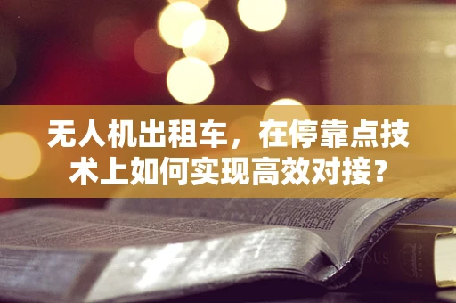 无人机出租车，在停靠点技术上如何实现高效对接？