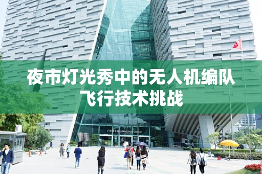 夜市灯光秀中的无人机编队飞行技术挑战