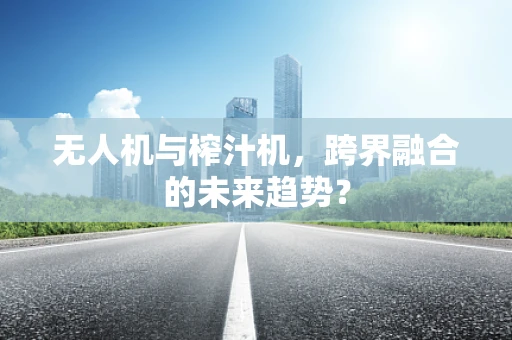 无人机与榨汁机，跨界融合的未来趋势？