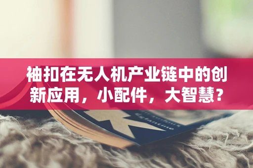 袖扣在无人机产业链中的创新应用，小配件，大智慧？