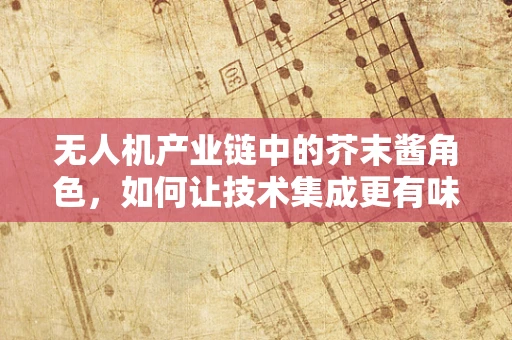 无人机产业链中的芥末酱角色，如何让技术集成更有味？