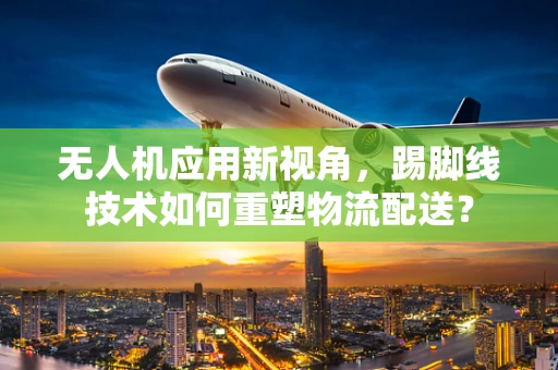 无人机应用新视角，踢脚线技术如何重塑物流配送？