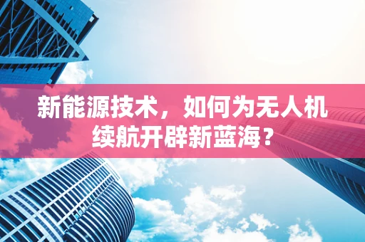 新能源技术，如何为无人机续航开辟新蓝海？