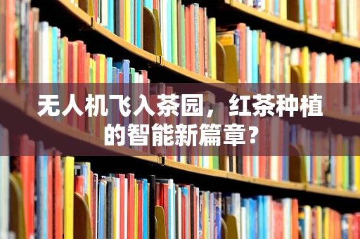 无人机飞入茶园，红茶种植的智能新篇章？