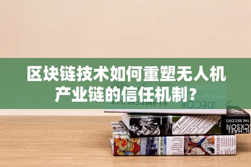 区块链技术如何重塑无人机产业链的信任机制？