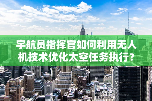 宇航员指挥官如何利用无人机技术优化太空任务执行？