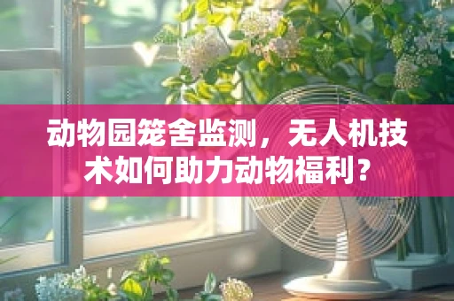 动物园笼舍监测，无人机技术如何助力动物福利？