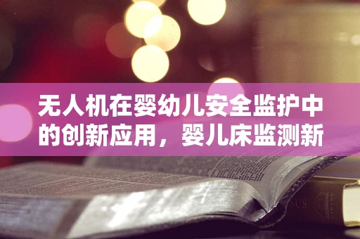无人机在婴幼儿安全监护中的创新应用，婴儿床监测新篇章？