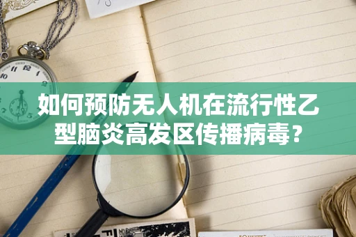 如何预防无人机在流行性乙型脑炎高发区传播病毒？