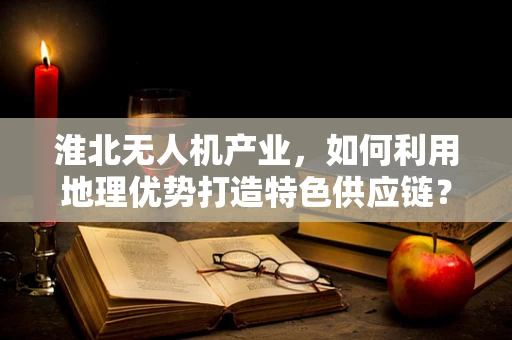 淮北无人机产业，如何利用地理优势打造特色供应链？