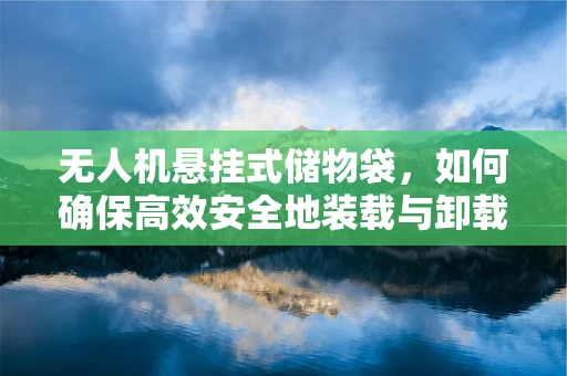 无人机悬挂式储物袋，如何确保高效安全地装载与卸载？