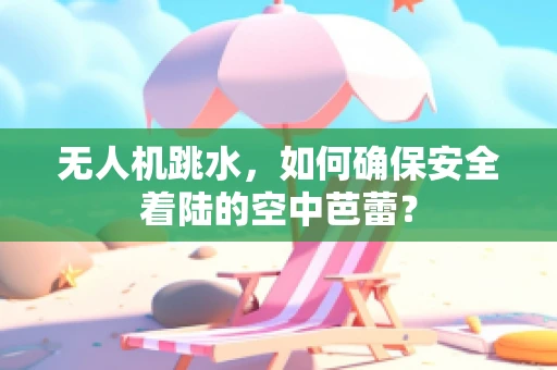 无人机跳水，如何确保安全着陆的空中芭蕾？