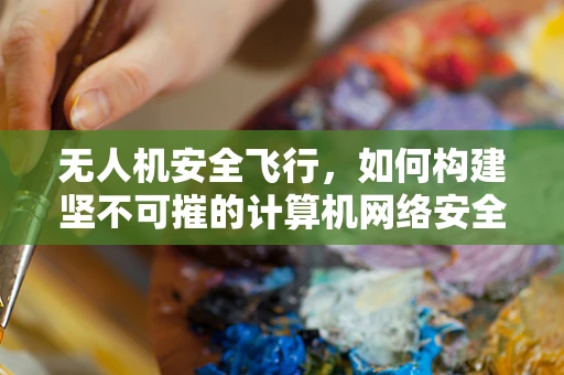 无人机安全飞行，如何构建坚不可摧的计算机网络安全防线？