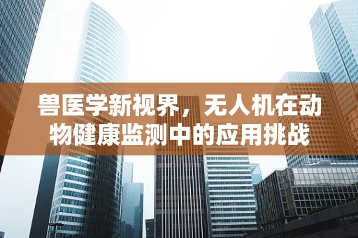 兽医学新视界，无人机在动物健康监测中的应用挑战