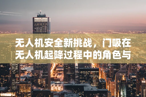 无人机安全新挑战，门吸在无人机起降过程中的角色与挑战