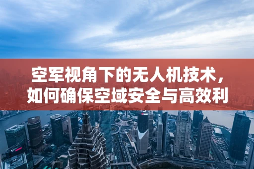 空军视角下的无人机技术，如何确保空域安全与高效利用？