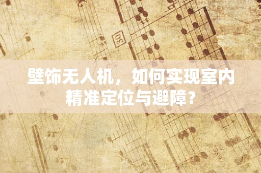 壁饰无人机，如何实现室内精准定位与避障？
