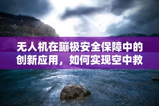 无人机在蹦极安全保障中的创新应用，如何实现空中救援的快速响应？